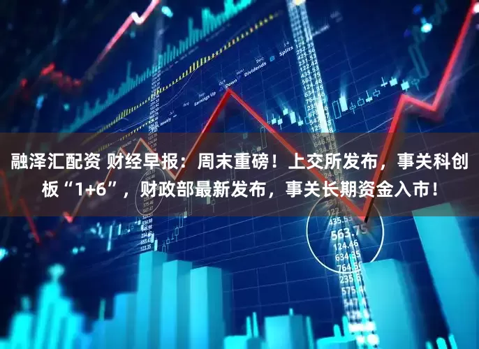 融泽汇配资 财经早报：周末重磅！上交所发布，事关科创板“1+6”，财政部最新发布，事关长期资金入市！