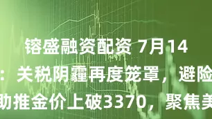 镕盛融资配资 7月14日财经早餐：关税阴霾再度笼罩，避险需求助推金价上破3370，聚焦美国对俄进一步制裁