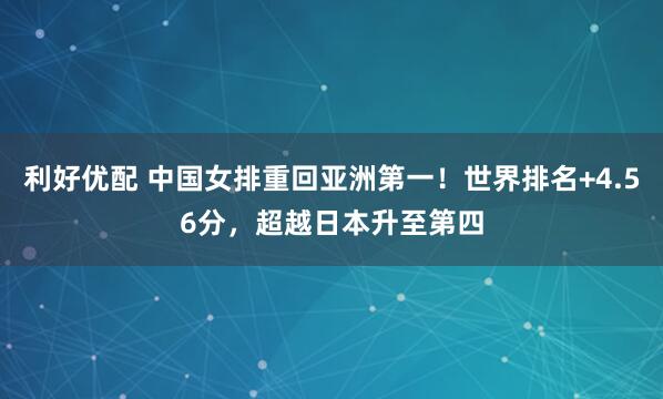 利好优配 中国女排重回亚洲第一！世界排名+4.56分，超越日本升至第四