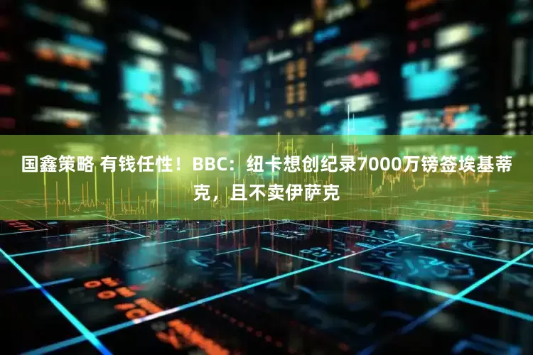 国鑫策略 有钱任性！BBC：纽卡想创纪录7000万镑签埃基蒂克，且不卖伊萨克