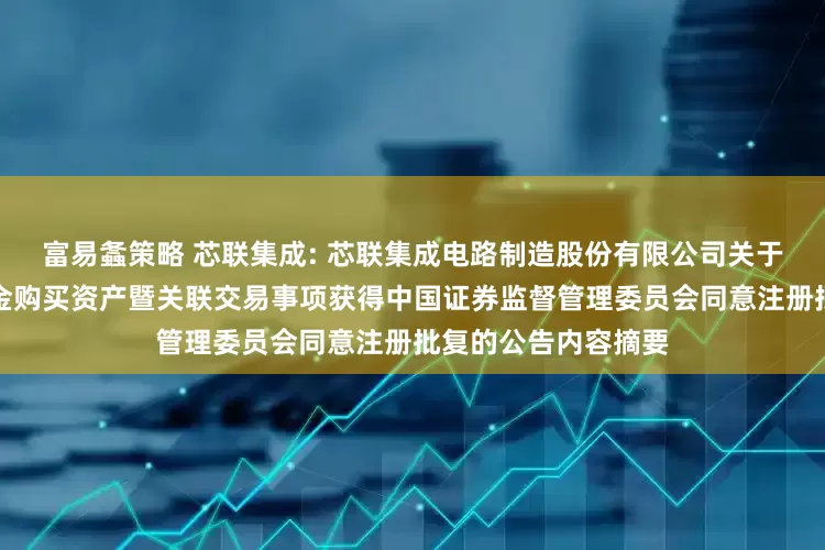 富易螽策略 芯联集成: 芯联集成电路制造股份有限公司关于发行股份及支付现金购买资产暨关联交易事项获得中国证券监督管理委员会同意注册批复的公告内容摘要