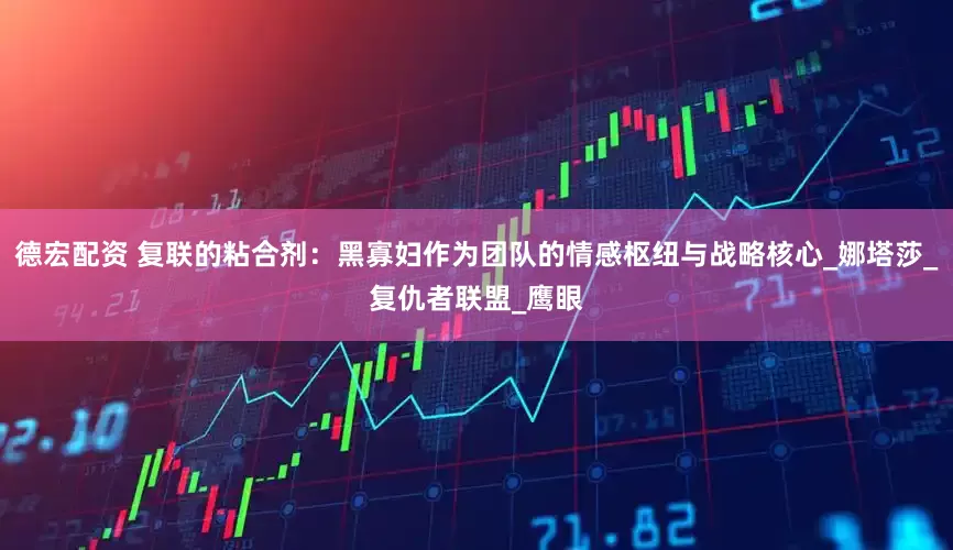 德宏配资 复联的粘合剂：黑寡妇作为团队的情感枢纽与战略核心_娜塔莎_复仇者联盟_鹰眼