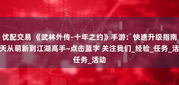 优配交易 《武林外传-十年之约》手游：快速升级指南3 天从萌新到江湖高手~点击蓝字 关注我们_经验_任务_活动