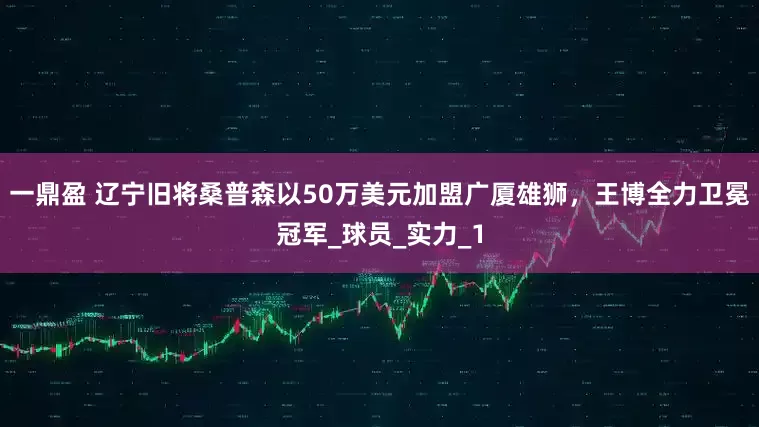 一鼎盈 辽宁旧将桑普森以50万美元加盟广厦雄狮，王博全力卫冕冠军_球员_实力_1