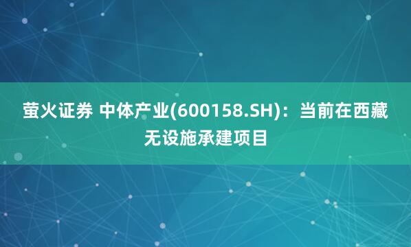萤火证券 中体产业(600158.SH)：当前在西藏无设施承建项目