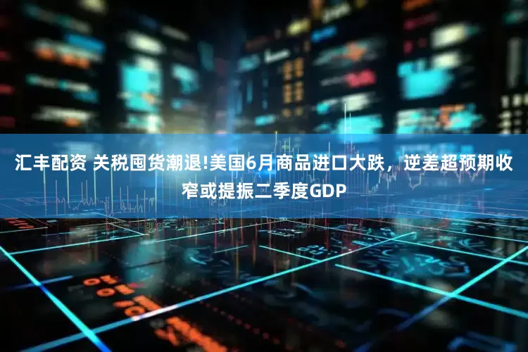 汇丰配资 关税囤货潮退!美国6月商品进口大跌，逆差超预期收窄或提振二季度GDP