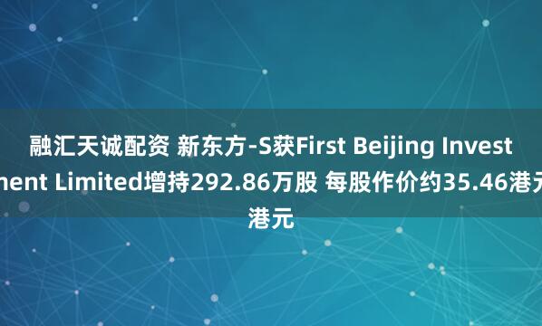 融汇天诚配资 新东方-S获First Beijing Investment Limited增持292.86万股 每股作价约35.46港元