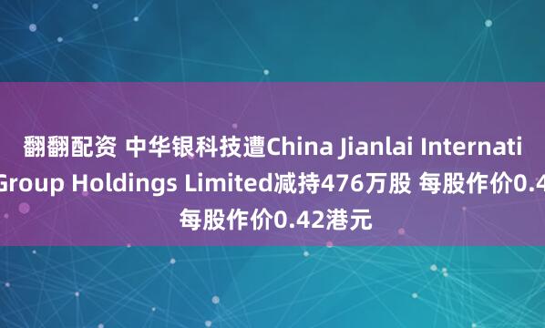 翻翻配资 中华银科技遭China Jianlai International Group Holdings Limited减持476万股 每股作价0.42港元