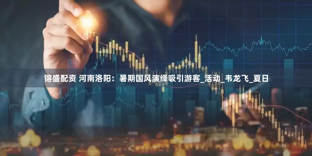 镕盛配资 河南洛阳：暑期国风演绎吸引游客_活动_韦龙飞_夏日
