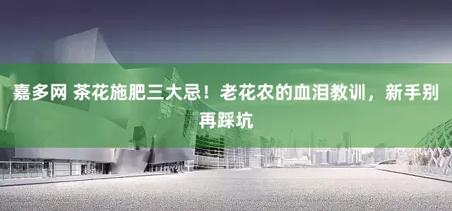嘉多网 茶花施肥三大忌！老花农的血泪教训，新手别再踩坑