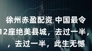 徐州赤盈配资 中国最令人心醉的12座绝美县城，去过一半，此生无憾