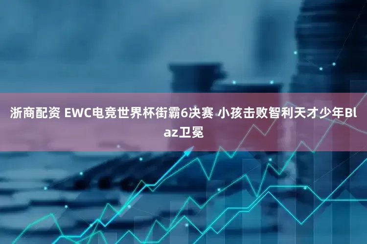 浙商配资 EWC电竞世界杯街霸6决赛 小孩击败智利天才少年Blaz卫冕