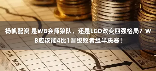 杨帆配资 是WB会师狼队，还是LGD改变四强格局？WB应该能4比1晋级败者组半决赛！