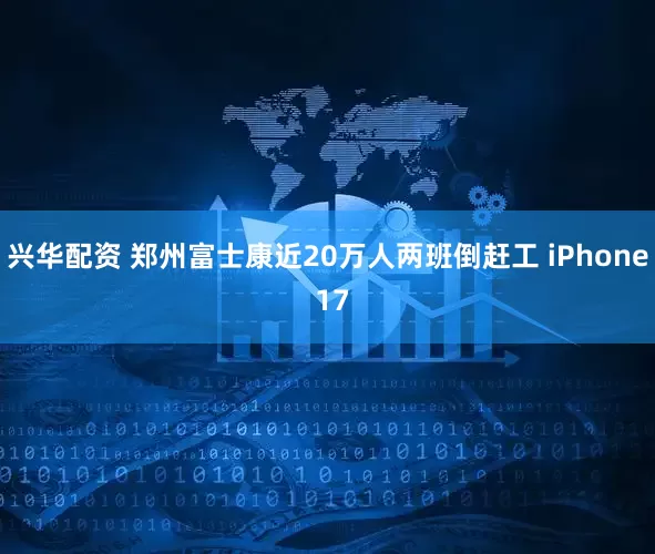 兴华配资 郑州富士康近20万人两班倒赶工 iPhone 17