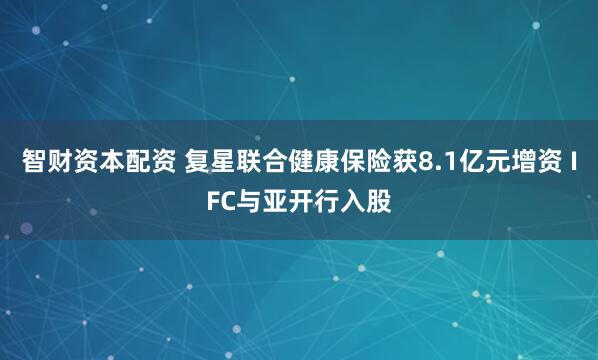 智财资本配资 复星联合健康保险获8.1亿元增资 IFC与亚开行入股