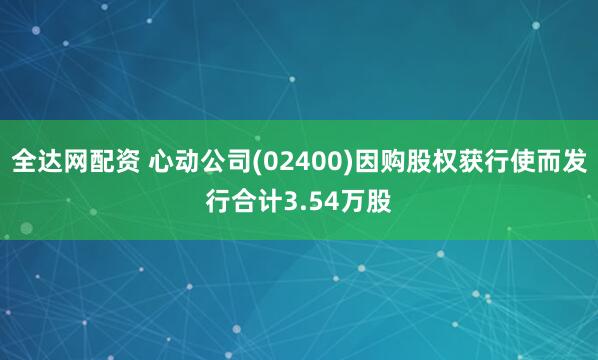 全达网配资 心动公司(02400)因购股权获行使而发行合计3.54万股