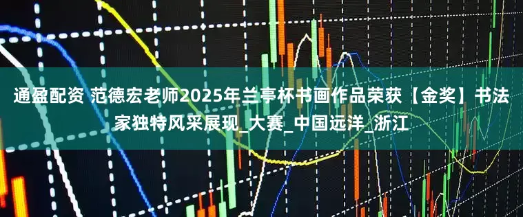 通盈配资 范德宏老师2025年兰亭杯书画作品荣获【金奖】书法家独特风采展现_大赛_中国远洋_浙江