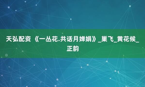 天弘配资 《一丛花.共话月婵娟》_巢飞_黄花候_正韵