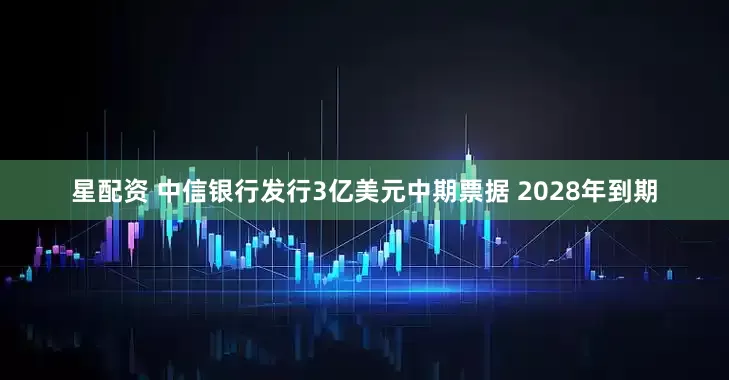 星配资 中信银行发行3亿美元中期票据 2028年到期