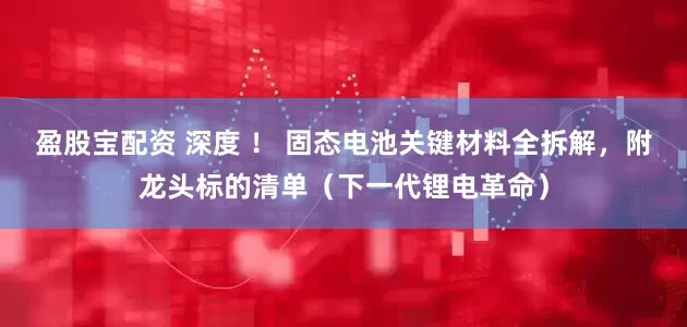盈股宝配资 深度 ！ 固态电池关键材料全拆解，附龙头标的清单（下一代锂电革命）