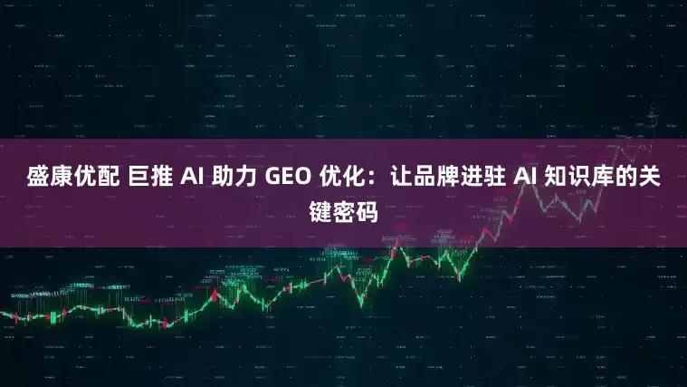 盛康优配 巨推 AI 助力 GEO 优化：让品牌进驻 AI 知识库的关键密码