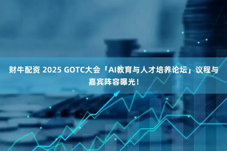 财牛配资 2025 GOTC大会「AI教育与人才培养论坛」议程与嘉宾阵容曝光！