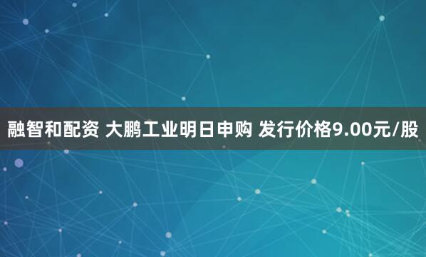 融智和配资 大鹏工业明日申购 发行价格9.00元/股