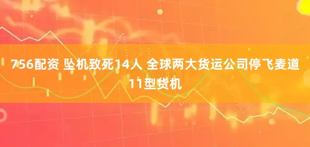 756配资 坠机致死14人 全球两大货运公司停飞麦道11型货机
