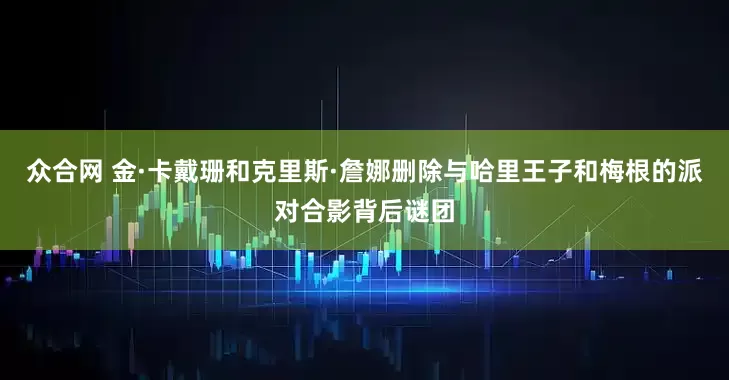 众合网 金·卡戴珊和克里斯·詹娜删除与哈里王子和梅根的派对合影背后谜团