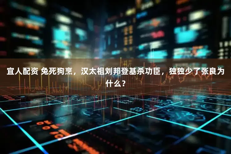 宜人配资 兔死狗烹，汉太祖刘邦登基杀功臣，独独少了张良为什么？