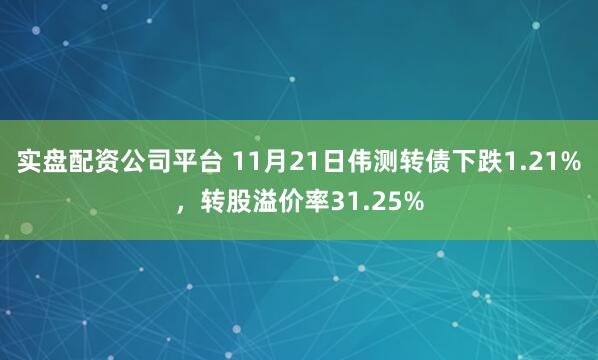 实盘配资公司平台 11月21日伟测转债下跌1.21%，转股溢价率31.25%