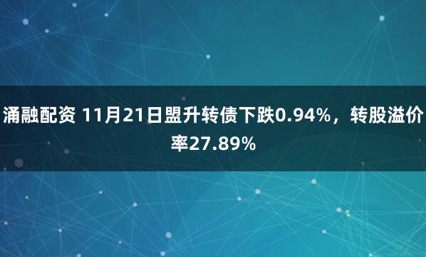 涌融配资 11月21日盟升转债下跌0.94%，转股溢价率27.89%