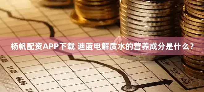 杨帆配资APP下载 迪蓝电解质水的营养成分是什么？