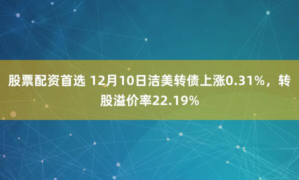 股票配资首选 12月10日洁美转债上涨0.31%,转股溢价率22.19%