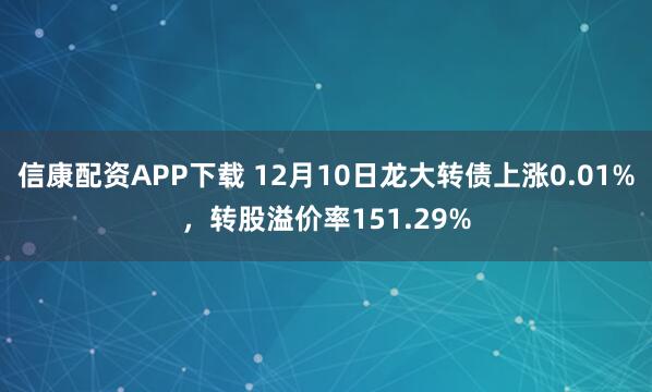 信康配资APP下载 12月10日龙大转债上涨0.01%，转股溢价率151.29%
