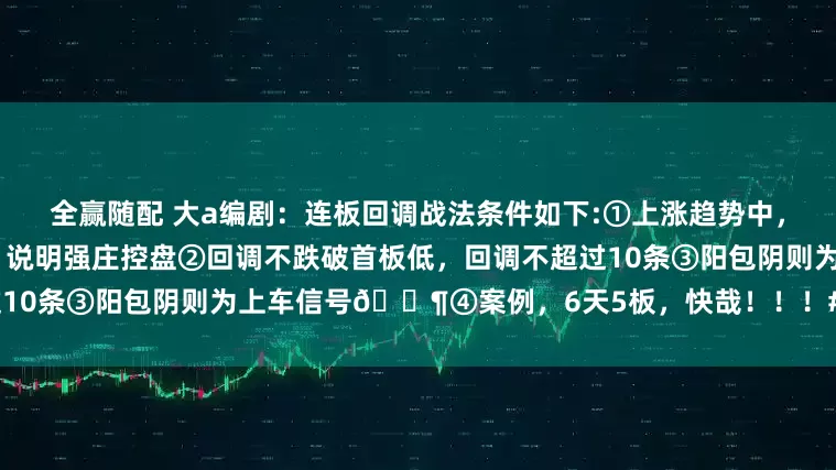 全赢随配 大a编剧：连板回调战法条件如下:①上涨趋势中，两连板，首板放量，二板缩量，说明强庄控盘②回调不跌破首板低，回调不超过10条③阳包阴则为上车信号📶④案例，6天5板，快哉！！！#连板回调战法#