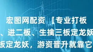 宏图网配资 【专业打板王】追一板、进二板、生擒三板定龙妖，游资晋升就靠它！！！