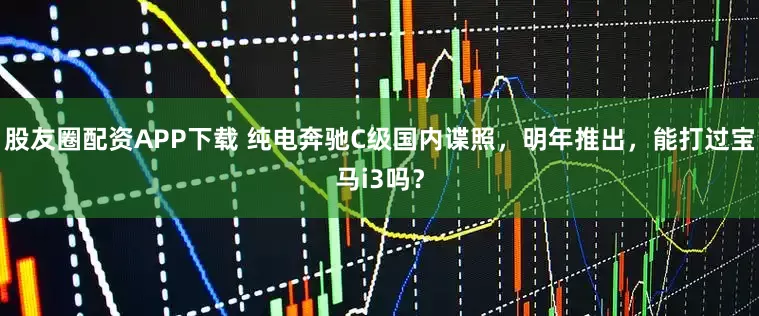 股友圈配资APP下载 纯电奔驰C级国内谍照，明年推出，能打过宝马i3吗？