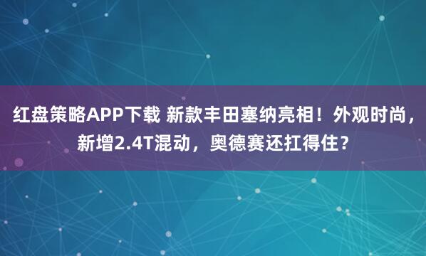 红盘策略APP下载 新款丰田塞纳亮相！外观时尚，新增2.4T混动，奥德赛还扛得住？