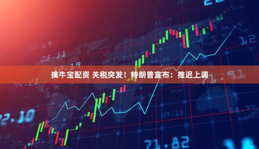 擒牛宝配资 关税突发！特朗普宣布：推迟上调