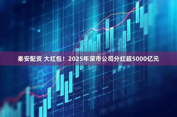 秦安配资 大红包！2025年深市公司分红超5000亿元