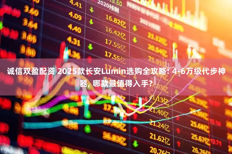 诚信双盈配资 2025款长安Lumin选购全攻略: 4-6万级代步神器, 哪款最值得入手?