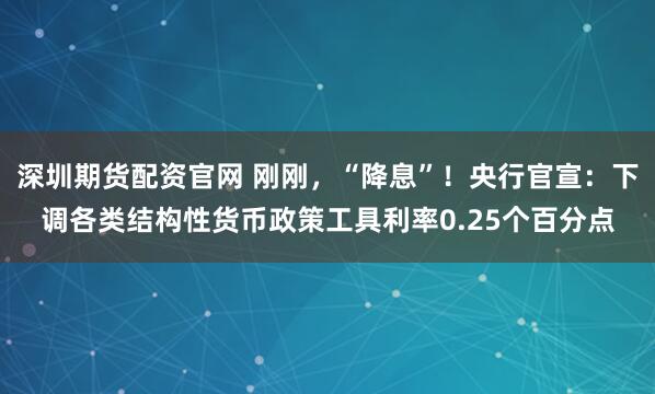 深圳期货配资官网 刚刚，“降息”！央行官宣：下调各类结构性货币政策工具利率0.25个百分点